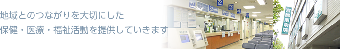 地域とのつながりを大切にした、保健・医療・福祉活動を提供していきます。